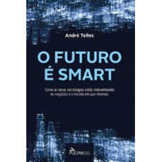 O FUTURO É SMART: COMO AS NOVAS TECNOLOGIAS ESTÃO REDESENHANDO OS NEGÓCIOS E O MUNDO EM QUE VIVEMOS