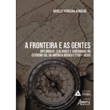 A FRONTEIRA E AS GENTES: DIPLOMACIA, LEALDADES E SOBERANIAS NO EXTREMO SUL DA AMÉRICA IBÉRICA (1750 – 1830)