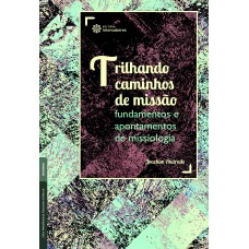 Trilhando caminhos de missão: fundamentos e apontamentos de missiologia