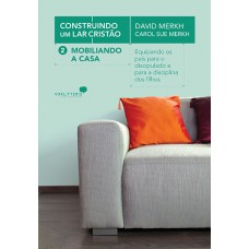 Mobiliando a casa: Construindo um lar cristão: Equipando os pais para o discipulado e para a disciplina dos filhos