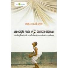 A EDUCAÇÃO FÍSICA NO CONTEXTO ESCOLAR: INTERDISCIPLINANDO O CONHECIMENTO E CONSTRUINDO OS SABERES