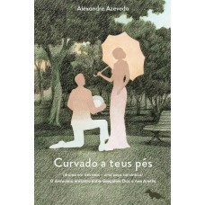 Curvado a teus pés: (Drama em três atos – uma peça romântica) O derradeiro encontro entre Gonçalves Dias e Ana Amélia