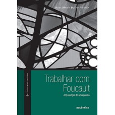 TRABALHAR COM FOUCAULT: ARQUEOLOGIA DE UMA PAIXÃO