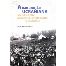 A IMIGRAÇÃO UCRANIANA AO PARANÁ: MEMÓRIA, IDENTIDADE E RELIGIÃO