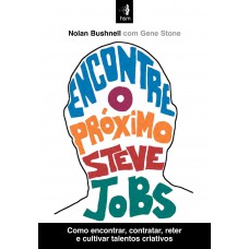 ENCONTRE O PRÓXIMO STEVE JOBS: COMO ENCONTRAR, CONTRATAR, RETER E CULTIVAR TALENTOS CRIATIVOS