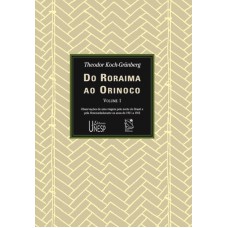 Do Roraima ao Orinoco - Vol. I: Observações de uma viagem pelo norte do Brasil e pela Venezuela durante os anos de 1911 a 1913