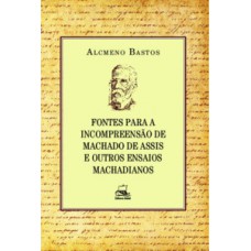 FONTES PARA A INCOMPREENSÃO DE MACHADO DE ASSIS E OUTROS ENSAIOS MACHADIANOS