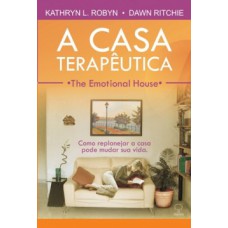 A CASA TERAPÊUTICA - THE EMOTIONAL HOUSE: COMO REPLANEJAR A CASA PODE MUDAR SUA VIDA