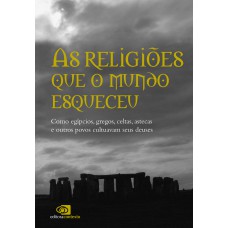 As religiões que o mundo esqueceu: Como egípcios, gregos, celtas, astecas, e outros povos cultuavam seus deuses