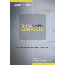 Teleios - O homem completo: O projeto de Deus para a vida masculina