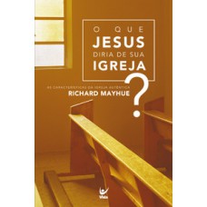 O QUE JESUS DIRIA DE SUA IGREJA?: AS CARACTERÍSTICAS DA IGREJA AUTÊNTICA RICHARD MAYHUE