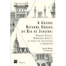 A GRANDE REFORMA URBANA DO RIO DE JANEIRO: PEREIRA PASSOS, RODRIGUES ALVES E AS IDEIAS DE CIVILIZAÇÃO E PROGRESSO