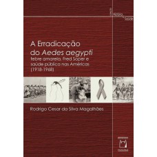 A erradicação do Aedes aegypti: Febre amarela, Fred Soper e saúde pública nas Américas (1918-1968)