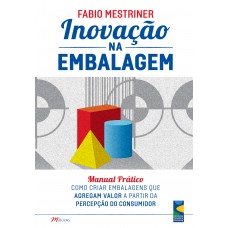 Inovação na embalagem: manual prático - como criar embalagens que agregam valor a partir da percepção do consumidor