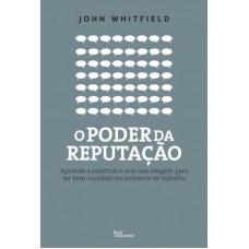 O poder da reputação: Aprenda a construir e usar sua imagem para ser bem-sucedido no ambiente de trabalho: Aprenda a construir e usar sua imagem para ser bem-sucedido no ambiente de trabalho