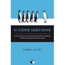 O líder servidor: como construir um time criativo, desenvolver a motivação e melhorar o desempenho da sua equipe: Como construir um time criativo, desenvolver a motivação e melhorar o desempenho da sua equipe