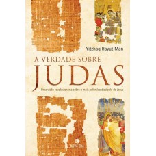 A verdade sobre Judas: Uma visão revolucionária sobre o mais polêmico discípulo de Jesus: Uma visão revolucionária sobre o mais polêmico discípulo de Jesus