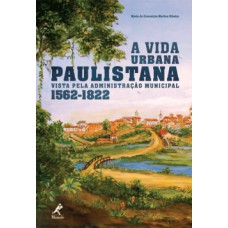 A VIDA URBANA PAULISTANA VISTA PELA ADMINISTRAÇÃO MUNICIPAL 1562-1822