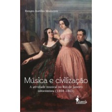 MÚSICA E CIVILIZAÇÃO: A ATIVIDADE MUSICAL NO RIO DE JANEIRO OITENTISTA (1808-1863)