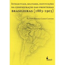 INTELECTUAIS, MILITARES, INSTITUIÇÕES NA CONFIGURAÇÃO DAS FRONTEIRAS BRASILEIRAS (1883-1903)