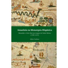 AMAZÔNIA NA MONARQUIA HISPÂNICA: MARANHÃO E GRÃO-PARÁ NOS TEMPOS DA UNIÃO IBÉRICA (1580-1655)