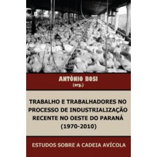 TRABALHO E TRABALHADORES NO PROCESSO DE INDUSTRIALIZAÇÃO RECENTE NO OESTE DO PARANÁ (1970-2010): ESTUDOS SOBRE A CADEIA AVÍCOLA