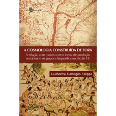 A COSMOLOGIA CONSTRUÍDA DE FORA: A RELAÇÃO COM O OUTRO COMO FORMA DE PRODUÇÃO SOCIAL ENTRE OS GRUPOS CHAQUENHOS NO SÉCULO 18
