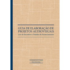 GUIA DE ELABORAÇÃO DE PROJETOS AUDIOVISUAIS: LEIS DE INCENTIVO E FUNDOS DE FINANCIAMENTO