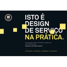 ISTO É DESIGN DE SERVIÇO NA PRÁTICA: COMO APLICAR O DESIGN DE SERVIÇO NO MUNDO REAL: MANUAL DO PRATICANTE