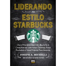 Liderando ao Estilo Starbucks: Cinco Princípios que Irão Ajudá-lo a Conectar-se com seus Clientes, seus Produtos e seus próprios Funcionários