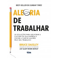 ALEGRIA DE TRABALHAR: 30 soluções para melhorar a cultura da sua empresa e voltar a cair de amores pelo seu trabalho!