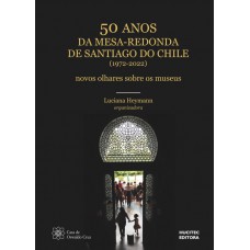 50 anos da Mesa Redonda de Santiago do Chile (1972-2022): Novos olhares sobre os museus