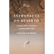 Astronauta do deserto: Ensaios sobre a tristeza e outras travessias