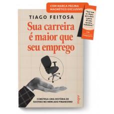 Sua carreira é maior que seu emprego (Brinde exclusivo: marcador de página magnético): Construa uma história de sucesso no mercado financeiro