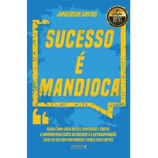 SUCESSO É MANDIOCA!: SAIBA COMO CRIAR RAÍZES PROFUNDAS E FORTES, O CAMINHO MAIS CURTO DO SUCESSO É A AUTOSSUPERAÇÃO, DEIXE DE SER SEU PIOR INIMIGO E VENÇA SEUS LIMITES