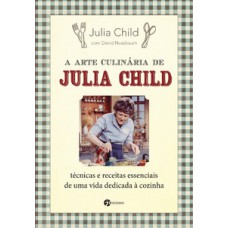 A Arte Culinária de Julia Child: Técnicas e Receitas Essenciais de Uma Vida Dedicada à Cozinha
