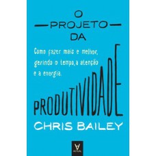 O PROJETO DA PRODUTIVIDADE: COMO FAZER MAIS E MELHOR GERINDO O TEMPO, A ATENÇÃO E A ENERGIA